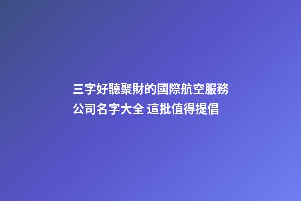 三字好聽聚財的國際航空服務公司名字大全 這批值得提倡-第1張-公司起名-玄機派
